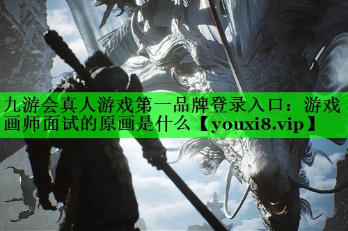 九游会真人游戏第一品牌登录入口：游戏画师面试的原画是什么