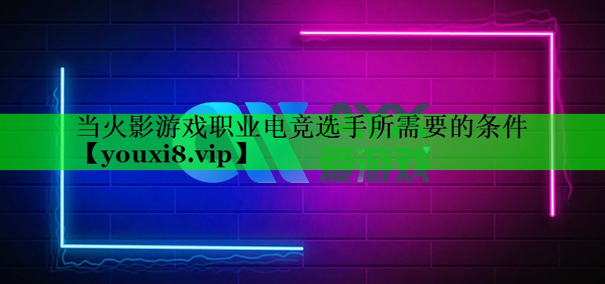 当火影游戏职业电竞选手所需要的条件